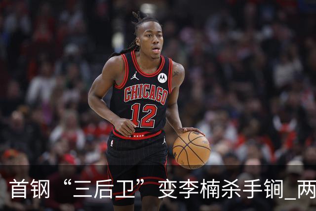 首钢“三后卫”变李楠杀手锏 两替补胜负值领跑全队